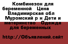 Комбинезон для беременной › Цена ­ 500 - Владимирская обл., Муромский р-н Дети и материнство » Одежда для беременных   